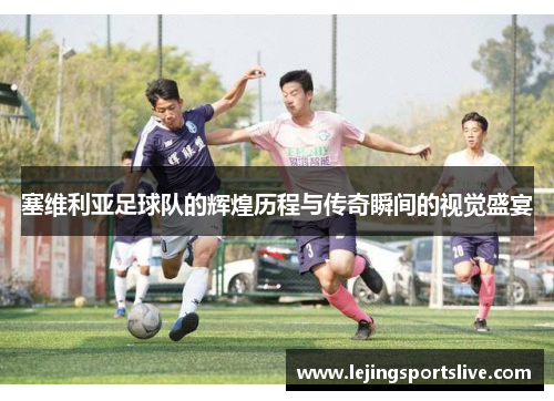 塞维利亚足球队的辉煌历程与传奇瞬间的视觉盛宴