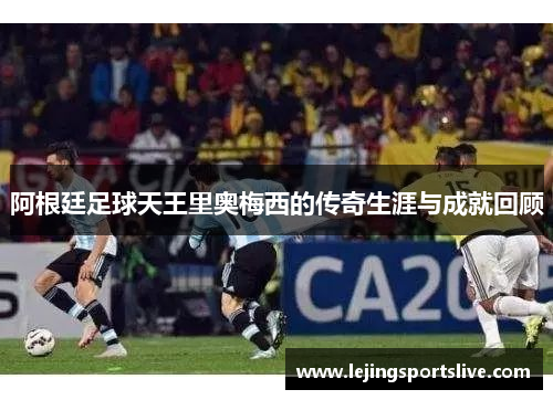 阿根廷足球天王里奥梅西的传奇生涯与成就回顾