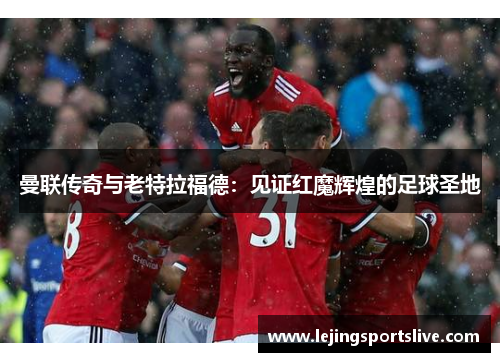 曼联传奇与老特拉福德：见证红魔辉煌的足球圣地