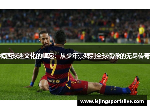 梅西球迷文化的崛起：从少年崇拜到全球偶像的无尽传奇