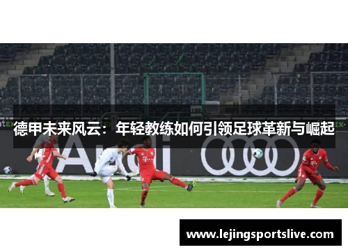 德甲未来风云：年轻教练如何引领足球革新与崛起