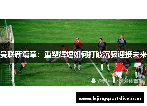 曼联新篇章：重塑辉煌如何打破沉寂迎接未来