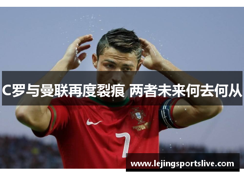 C罗与曼联再度裂痕 两者未来何去何从