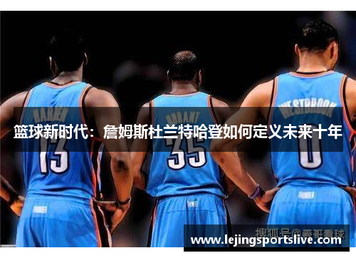 篮球新时代：詹姆斯杜兰特哈登如何定义未来十年