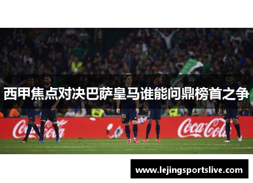 西甲焦点对决巴萨皇马谁能问鼎榜首之争