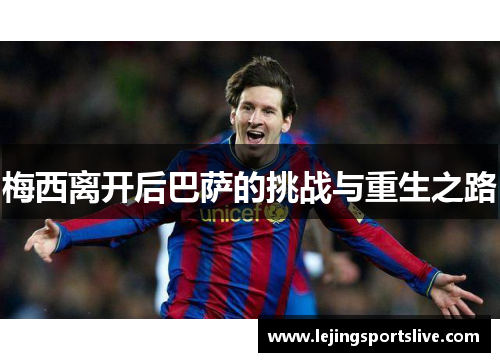 梅西离开后巴萨的挑战与重生之路