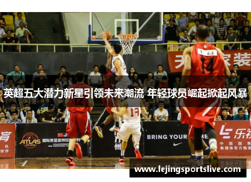 英超五大潜力新星引领未来潮流 年轻球员崛起掀起风暴