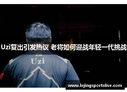 Uzi复出引发热议 老将如何迎战年轻一代挑战