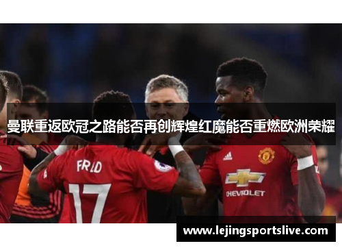 曼联重返欧冠之路能否再创辉煌红魔能否重燃欧洲荣耀