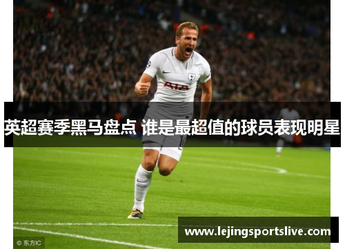 英超赛季黑马盘点 谁是最超值的球员表现明星