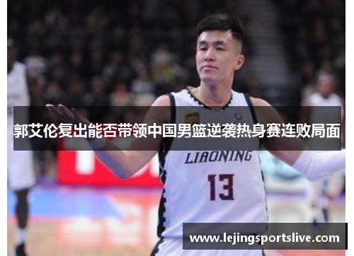 郭艾伦复出能否带领中国男篮逆袭热身赛连败局面
