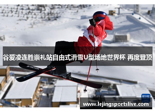谷爱凌连胜崇礼站自由式滑雪U型场地世界杯 再度登顶