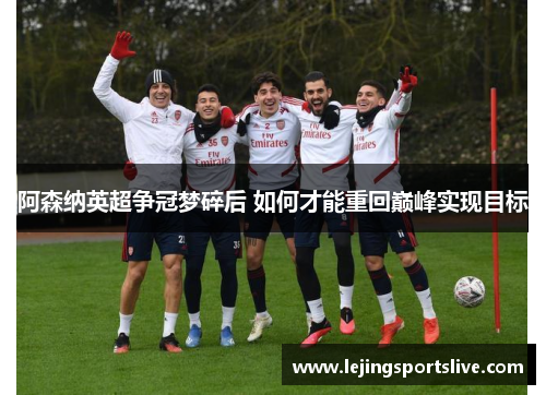 阿森纳英超争冠梦碎后 如何才能重回巅峰实现目标