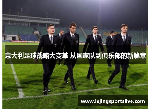 意大利足球战略大变革 从国家队到俱乐部的新篇章