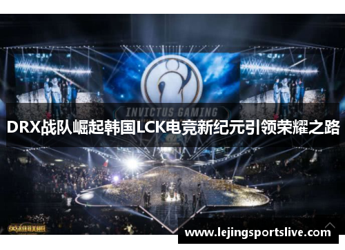 DRX战队崛起韩国LCK电竞新纪元引领荣耀之路