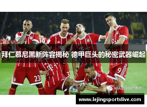 拜仁慕尼黑新阵容揭秘 德甲巨头的秘密武器崛起