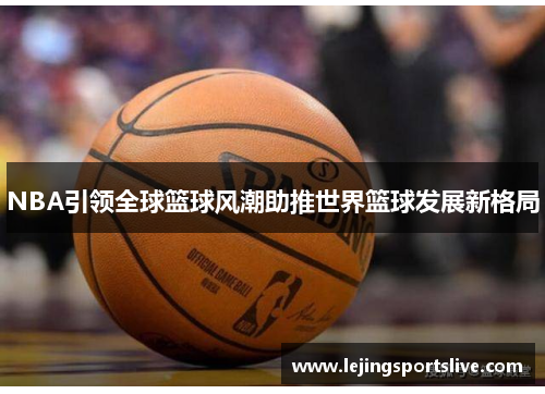 NBA引领全球篮球风潮助推世界篮球发展新格局