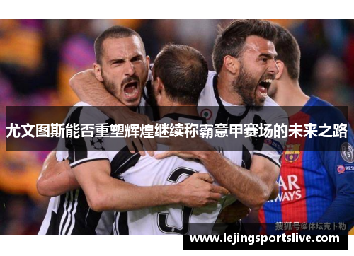 尤文图斯能否重塑辉煌继续称霸意甲赛场的未来之路
