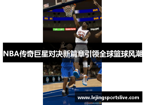 NBA传奇巨星对决新篇章引领全球篮球风潮
