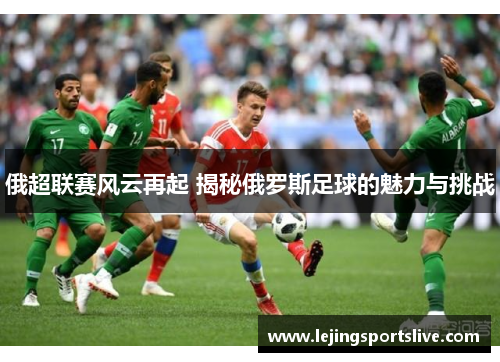 俄超联赛风云再起 揭秘俄罗斯足球的魅力与挑战