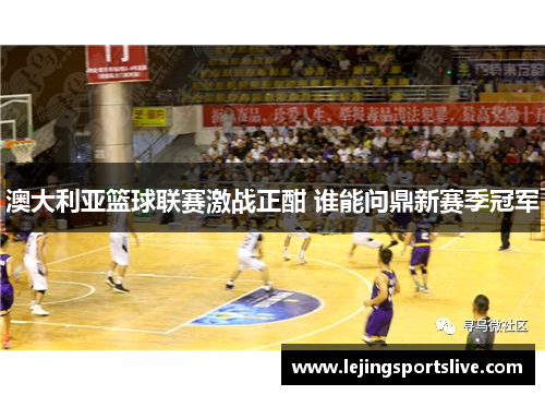 澳大利亚篮球联赛激战正酣 谁能问鼎新赛季冠军