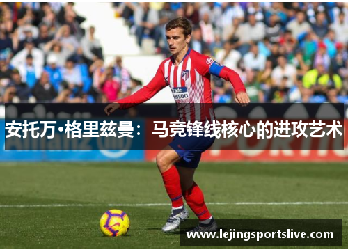 安托万·格里兹曼：马竞锋线核心的进攻艺术