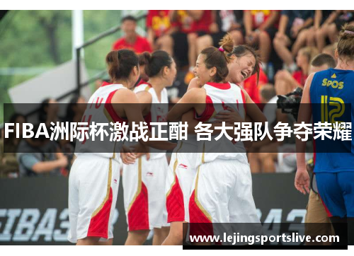 FIBA洲际杯激战正酣 各大强队争夺荣耀