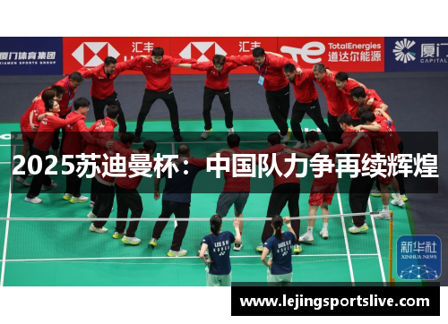 2025苏迪曼杯：中国队力争再续辉煌