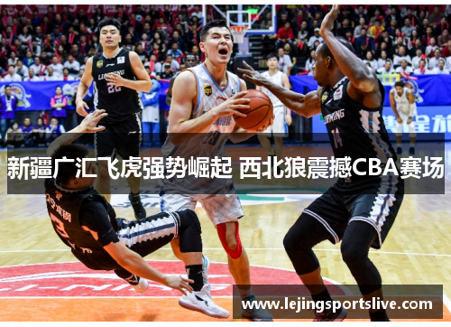 新疆广汇飞虎强势崛起 西北狼震撼CBA赛场
