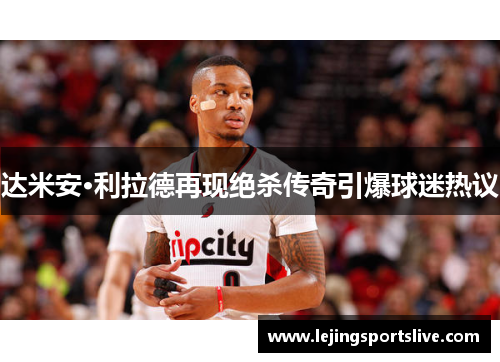 达米安·利拉德再现绝杀传奇引爆球迷热议