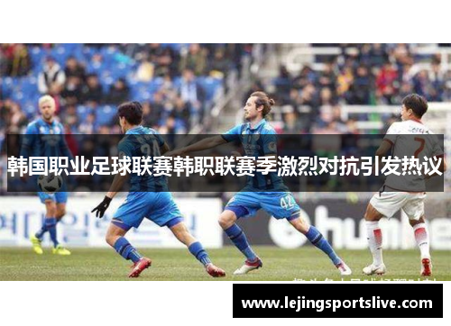 韩国职业足球联赛韩职联赛季激烈对抗引发热议
