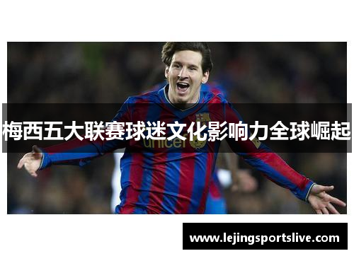 梅西五大联赛球迷文化影响力全球崛起