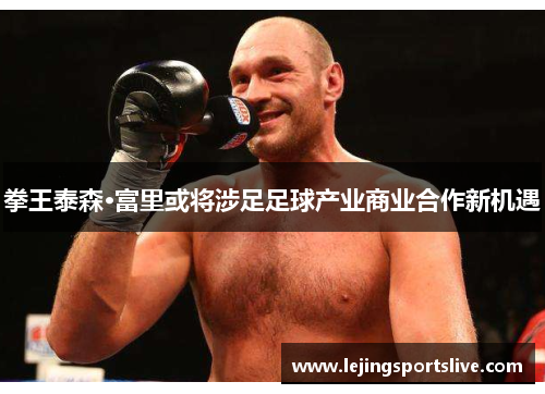 拳王泰森·富里或将涉足足球产业商业合作新机遇
