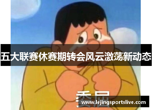 五大联赛休赛期转会风云激荡新动态