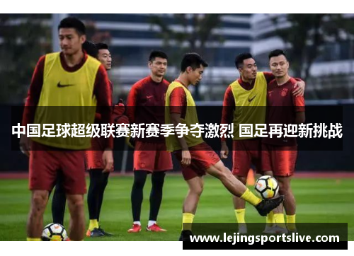 中国足球超级联赛新赛季争夺激烈 国足再迎新挑战