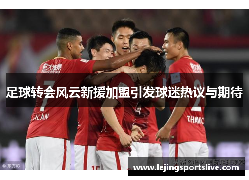 足球转会风云新援加盟引发球迷热议与期待