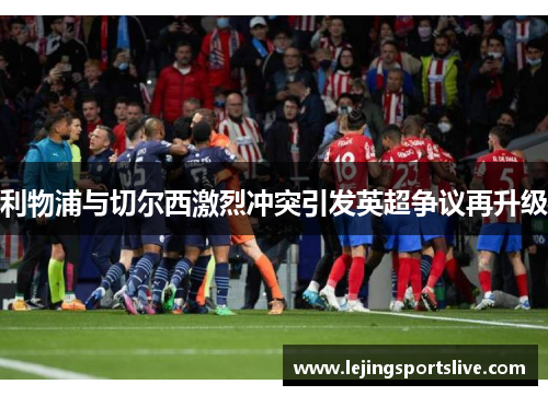 利物浦与切尔西激烈冲突引发英超争议再升级