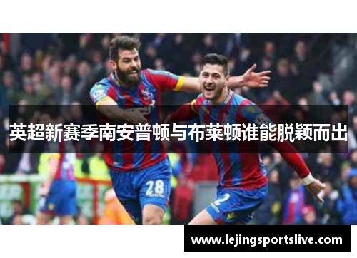 英超新赛季南安普顿与布莱顿谁能脱颖而出