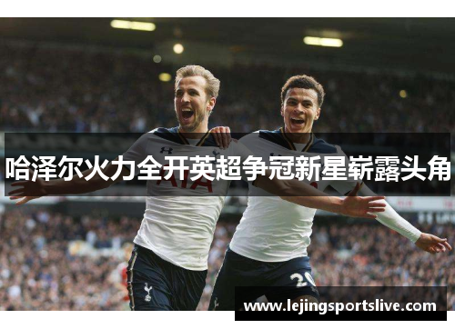 哈泽尔火力全开英超争冠新星崭露头角