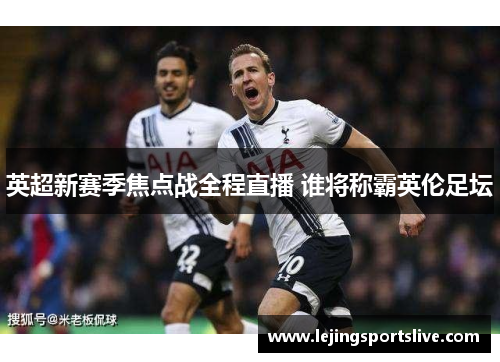 英超新赛季焦点战全程直播 谁将称霸英伦足坛