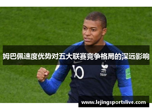 姆巴佩速度优势对五大联赛竞争格局的深远影响