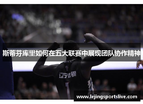 斯蒂芬库里如何在五大联赛中展现团队协作精神