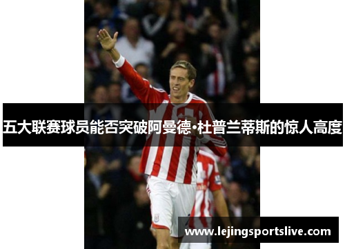 五大联赛球员能否突破阿曼德·杜普兰蒂斯的惊人高度