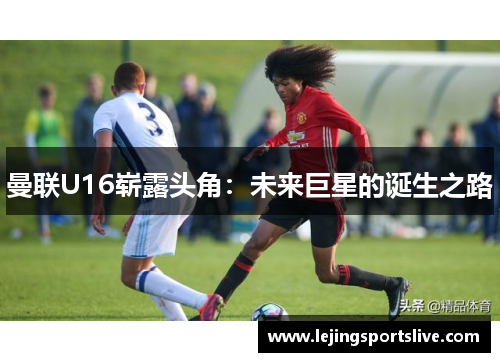 曼联U16崭露头角：未来巨星的诞生之路