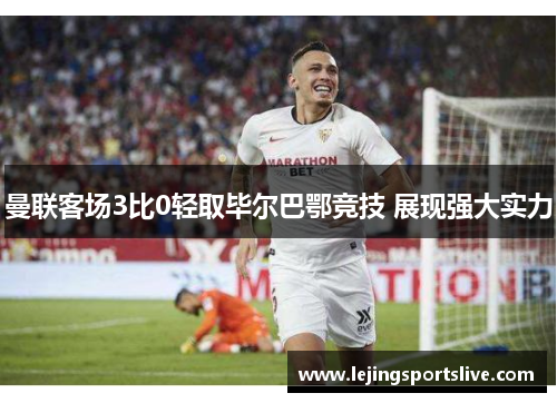 曼联客场3比0轻取毕尔巴鄂竞技 展现强大实力