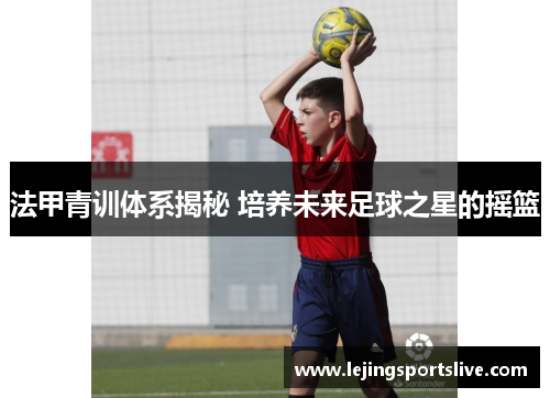 法甲青训体系揭秘 培养未来足球之星的摇篮